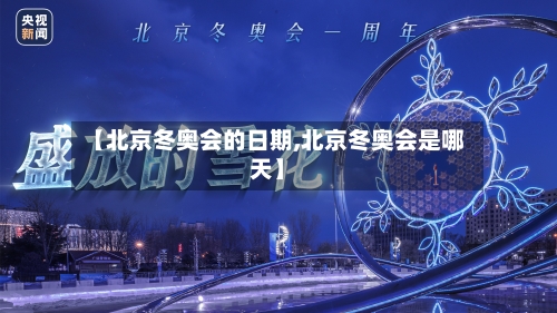 【北京冬奥会的日期,北京冬奥会是哪天】