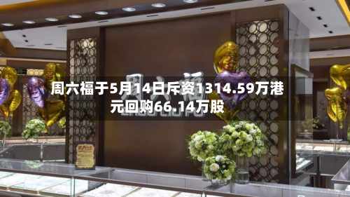 周六福于5月14日斥资1314.59万港元回购66.14万股-第2张图片