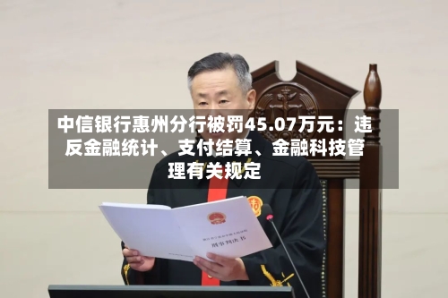 中信银行惠州分行被罚45.07万元:违反金融统计、支付结算、金融科技管理有关规定