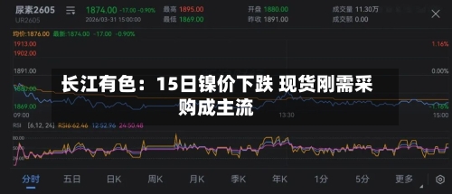 长江有色:15日镍价下跌 现货刚需采购成主流