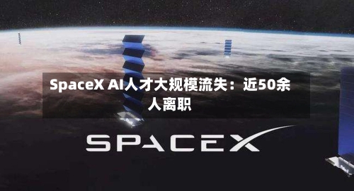 SpaceX AI人才大规模流失:近50余人离职