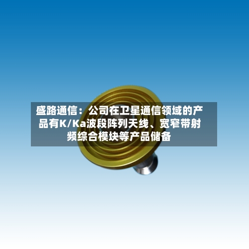 盛路通信：公司在卫星通信领域的产品有K/Ka波段阵列天线、宽窄带射频综合模块等产品储备