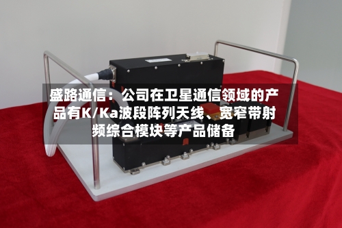 盛路通信：公司在卫星通信领域的产品有K/Ka波段阵列天线、宽窄带射频综合模块等产品储备-第2张图片