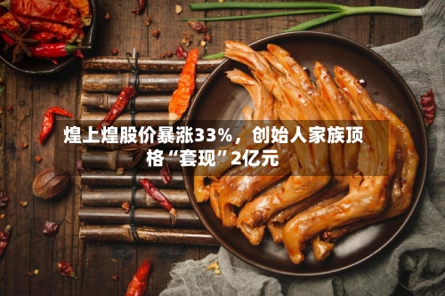 煌上煌股价暴涨33%,创始人家族顶格“套现”2亿元