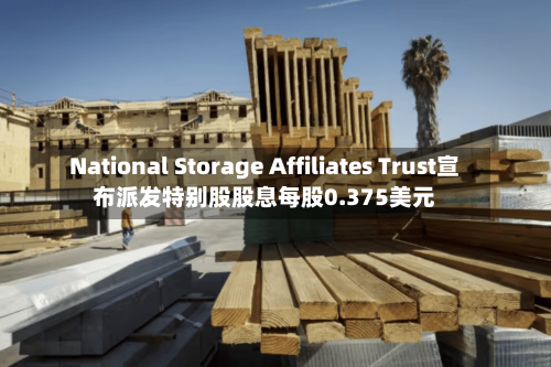 National Storage Affiliates Trust宣布派发特别股股息每股0.375美元