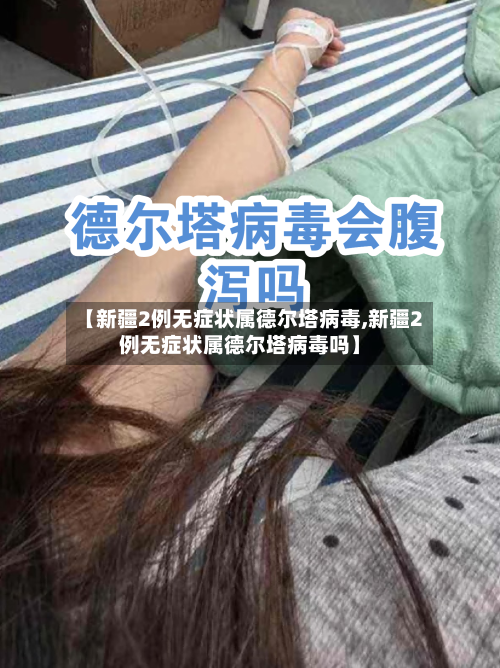 【新疆2例无症状属德尔塔病毒,新疆2例无症状属德尔塔病毒吗】-第2张图片