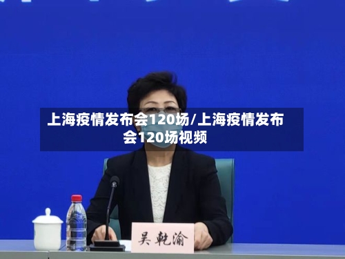 上海疫情发布会120场/上海疫情发布会120场视频-第2张图片