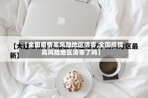 【全国疫情高风险地区清零,全国疫情高风险地区清零了吗】