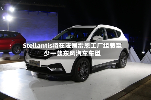 Stellantis将在法国雷恩工厂组装至少一款东风汽车车型