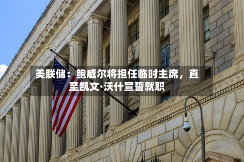 美联储：鲍威尔将担任临时主席，直至凯文·沃什宣誓就职-第2张图片