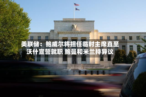 美联储：鲍威尔将担任临时主席直至沃什宣誓就职 鲍曼和米兰持异议-第2张图片
