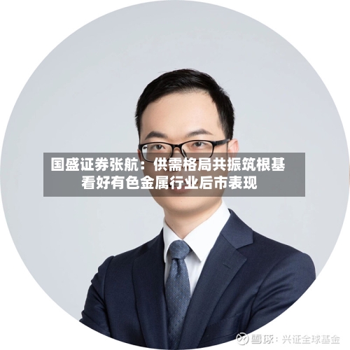国盛证券张航：供需格局共振筑根基 看好有色金属行业后市表现