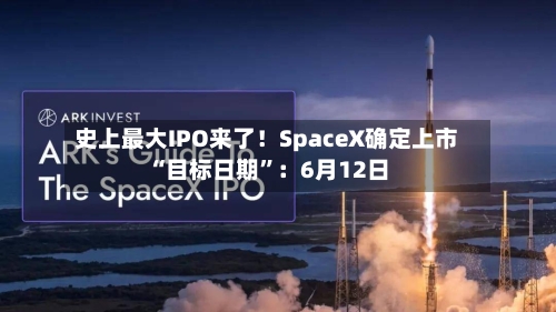 史上最大IPO来了！SpaceX确定上市“目标日期	”：6月12日-第2张图片