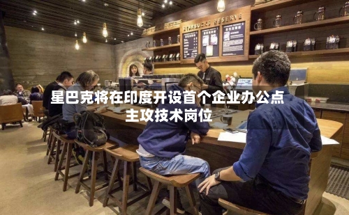 星巴克将在印度开设首个企业办公点 主攻技术岗位-第2张图片