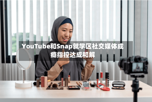 YouTube和Snap就学区社交媒体成瘾指控达成和解-第2张图片
