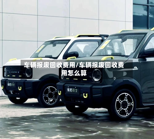 车辆报废回收费用/车辆报废回收费用怎么算-第2张图片