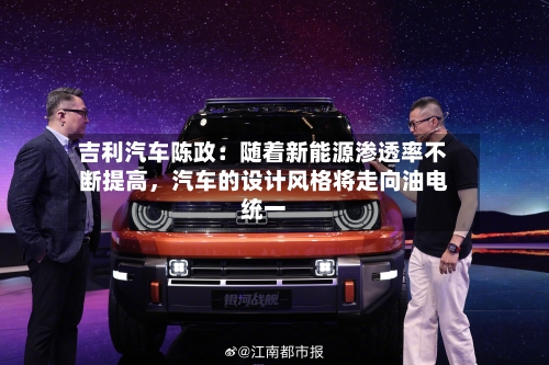 吉利汽车陈政：随着新能源渗透率不断提高，汽车的设计风格将走向油电统一