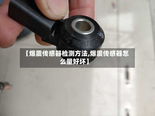 【爆震传感器检测方法,爆震传感器怎么量好坏】-第2张图片