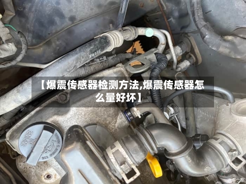 【爆震传感器检测方法,爆震传感器怎么量好坏】
