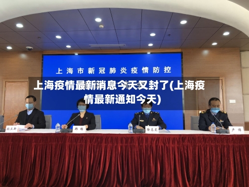 上海疫情最新消息今天又封了(上海疫情最新通知今天)
