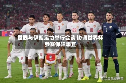 世界
足联与伊朗足协举行会谈 协调世界杯参赛保障事宜-第2张图片