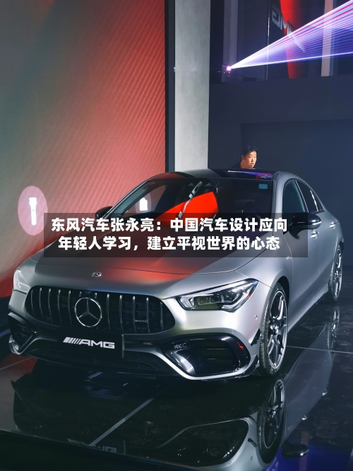 东风汽车张永亮:中国汽车设计应向年轻人学习,建立平视世界的心态