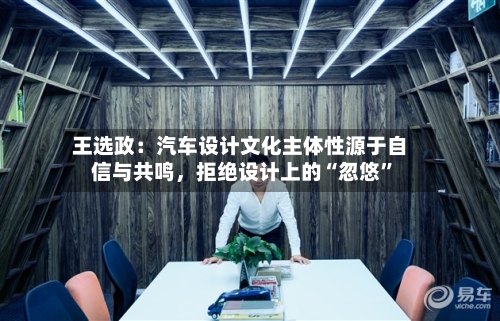 王选政：汽车设计文化主体性源于自信与共鸣，拒绝设计上的“忽悠”-第2张图片
