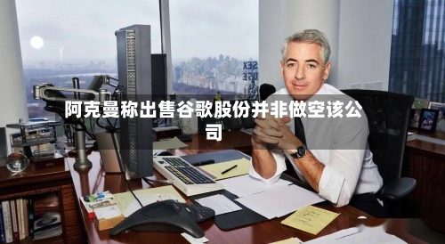 阿克曼称出售谷歌股份并非做空该公司