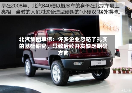 北汽集团单伟：许多企业忽略了扎实的基础研究	，导致后续开发缺乏明确方向-第2张图片