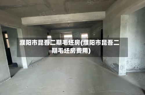 濮阳市昆吾二期毛坯房(濮阳市昆吾二期毛坯房费用)
