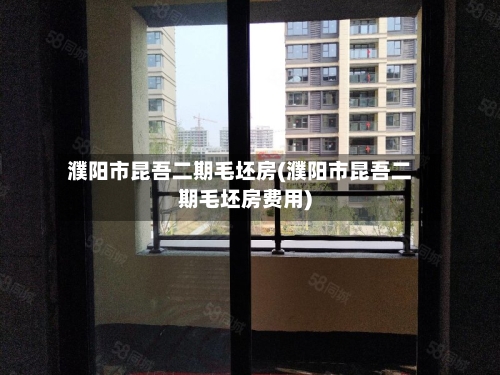濮阳市昆吾二期毛坯房(濮阳市昆吾二期毛坯房费用)-第3张图片