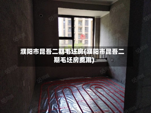 濮阳市昆吾二期毛坯房(濮阳市昆吾二期毛坯房费用)-第2张图片