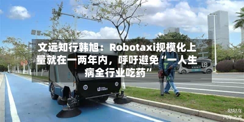 文远知行韩旭：Robotaxi规模化上量就在一两年内，呼吁避免“一人生病全行业吃药”