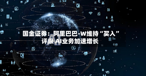 国金证券：阿里巴巴-W维持“买入”评级 AI业务加速增长-第2张图片