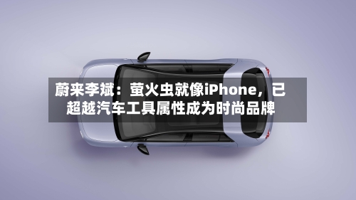 蔚来李斌：萤火虫就像iPhone	，已超越汽车工具属性成为时尚品牌-第3张图片