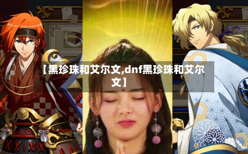 【黑珍珠和艾尔文,dnf黑珍珠和艾尔文】-第2张图片
