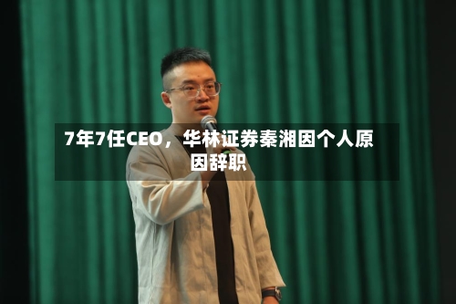 7年7任CEO，华林证券秦湘因个人原因辞职