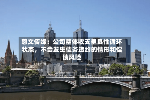慈文传媒：公司整体收支呈良性循环状态，不会发生债务违约的情形和偿债风险