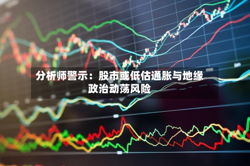 分析师警示：股市或低估通胀与地缘政治动荡风险