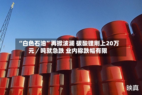 “白色石油”再掀波澜 碳酸锂刚上20万元／吨就急跌 业内称跌幅有限-第3张图片
