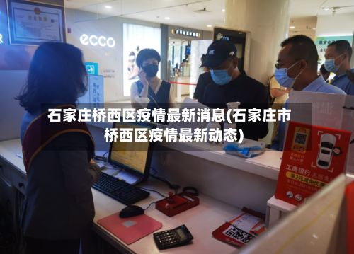 石家庄桥西区疫情最新消息(石家庄市桥西区疫情最新动态)