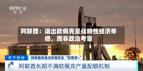 阿联酋：退出欧佩克是战略性经济举措	，而非政治考量-第2张图片