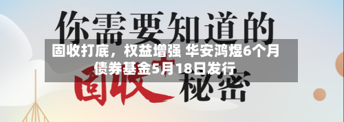 固收打底，权益增强 华安鸿煜6个月债券基金5月18日发行-第2张图片