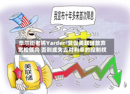华尔街老将Yardeni敦促美联储放弃宽松倾向 否则或失去对利率的控制权