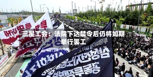 三星工会：法院下达禁令后仍将如期举行罢工
