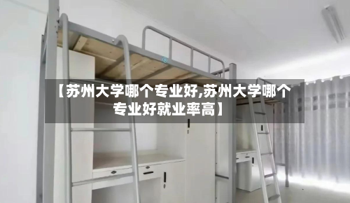 【苏州大学哪个专业好,苏州大学哪个专业好就业率高】-第2张图片