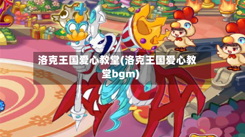 洛克王国爱心教堂(洛克王国爱心教堂bgm)