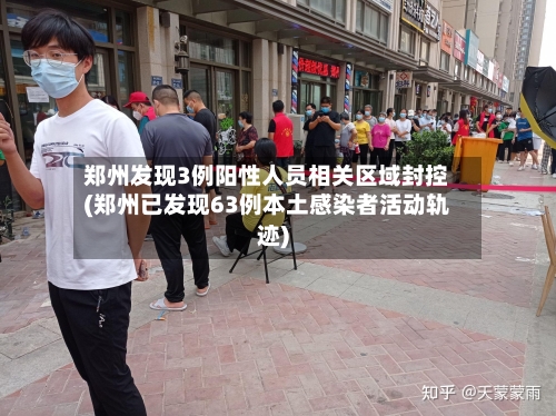 郑州发现3例阳性人员相关区域封控(郑州已发现63例本土感染者活动轨迹)