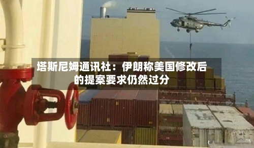塔斯尼姆通讯社:伊朗称美国修改后的提案要求仍然过分