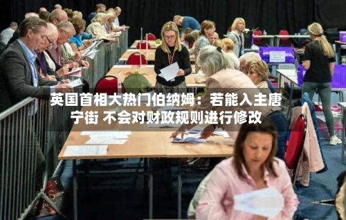 英国首相大热门伯纳姆:若能入主唐宁街 不会对财政规则进行修改-第2张图片